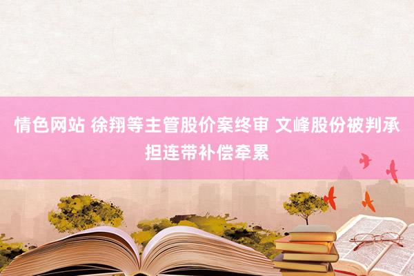 情色网站 徐翔等主管股价案终审 文峰股份被判承担连带补偿牵累