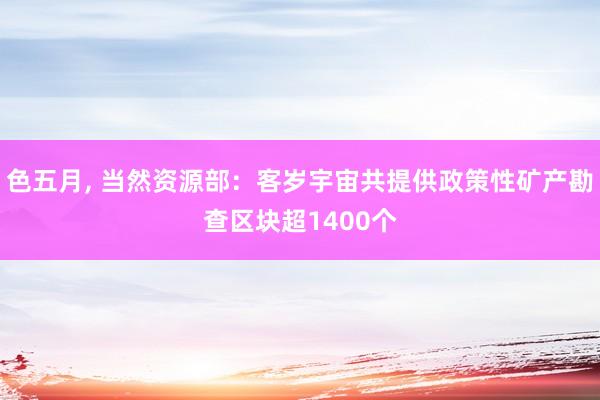 色五月， 当然资源部：客岁宇宙共提供政策性矿产勘查区块超1400个