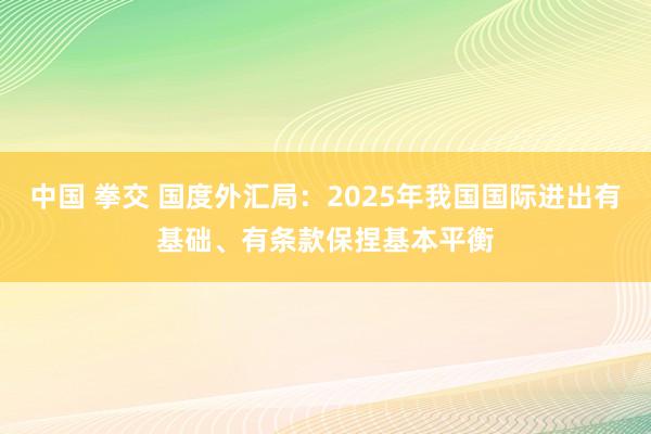 中国 拳交 国度外汇局：2025年我国国际进出有基础、有条款保捏基本平衡