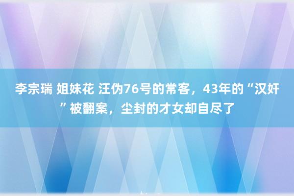 李宗瑞 姐妹花 汪伪76号的常客，43年的“汉奸”被翻案，尘封的才女却自尽了