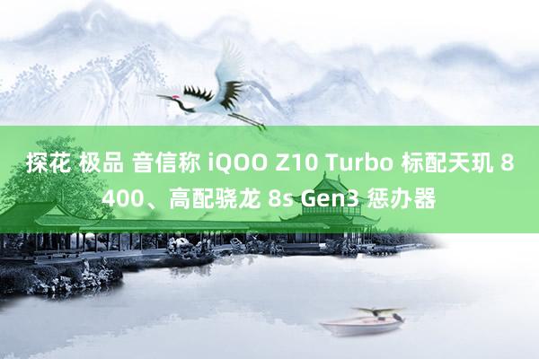 探花 极品 音信称 iQOO Z10 Turbo 标配天玑 8400、高配骁龙 8s Gen3 惩办器