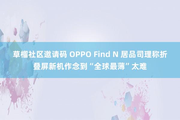 草榴社区邀请码 OPPO Find N 居品司理称折叠屏新机作念到“全球最薄”太难