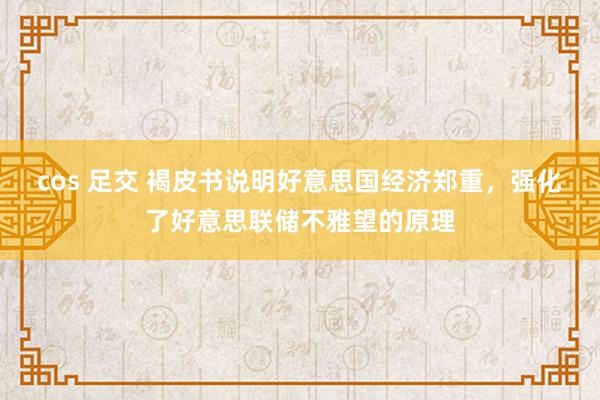 cos 足交 褐皮书说明好意思国经济郑重，强化了好意思联储不雅望的原理