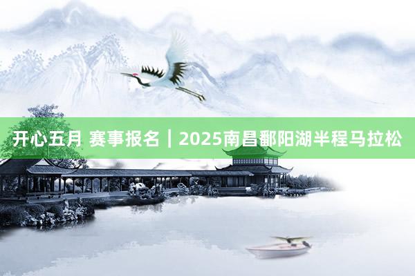 开心五月 赛事报名︱2025南昌鄱阳湖半程马拉松