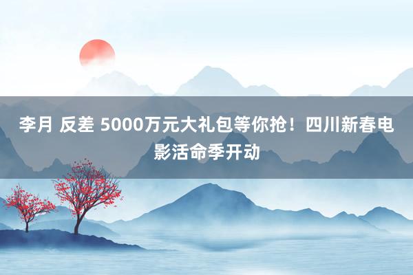 李月 反差 5000万元大礼包等你抢！四川新春电影活命季开动