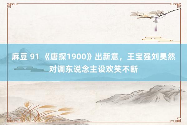 麻豆 91 《唐探1900》出新意，王宝强刘昊然对调东说念主设欢笑不断