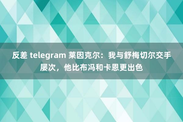 反差 telegram 莱因克尔：我与舒梅切尔交手屡次，他比布冯和卡恩更出色