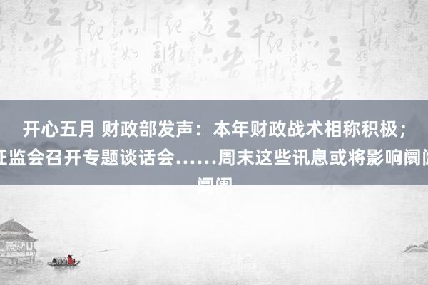 开心五月 财政部发声：本年财政战术相称积极；证监会召开专题谈话会……周末这些讯息或将影响阛阓