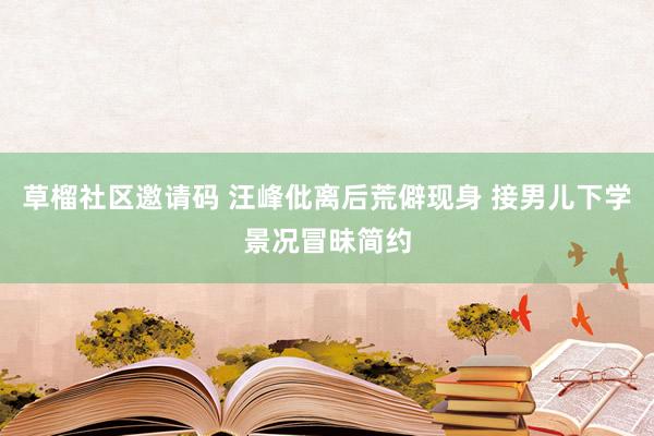 草榴社区邀请码 汪峰仳离后荒僻现身 接男儿下学景况冒昧简约