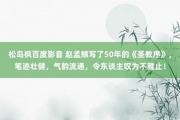 松岛枫百度影音 赵孟頫写了50年的《圣教序》，笔迹壮健，气韵流通，令东谈主叹为不雅止！