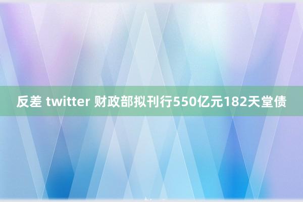 反差 twitter 财政部拟刊行550亿元182天堂债