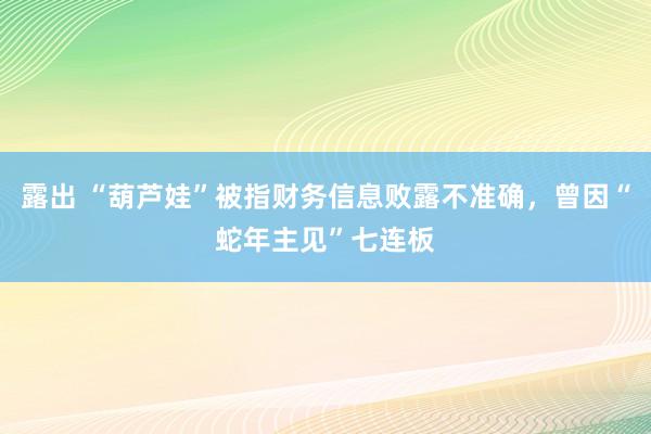 露出 “葫芦娃”被指财务信息败露不准确，曾因“蛇年主见”七连板