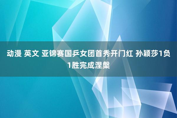 动漫 英文 亚锦赛国乒女团首秀开门红 孙颖莎1负1胜完成涅槃