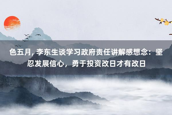 色五月， 李东生谈学习政府责任讲解感想念：坚忍发展信心，勇于投资改日才有改日