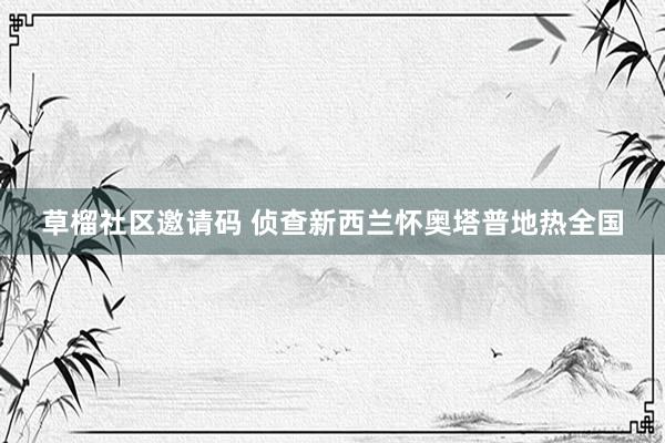 草榴社区邀请码 侦查新西兰怀奥塔普地热全国