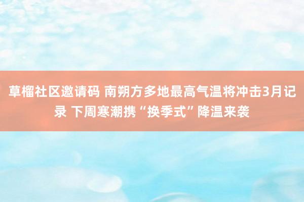 草榴社区邀请码 南朔方多地最高气温将冲击3月记录 下周寒潮携“换季式”降温来袭