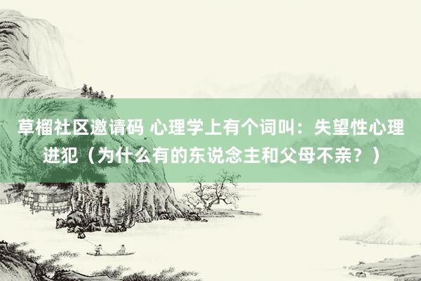 草榴社区邀请码 心理学上有个词叫：失望性心理进犯（为什么有的东说念主和父母不亲？）