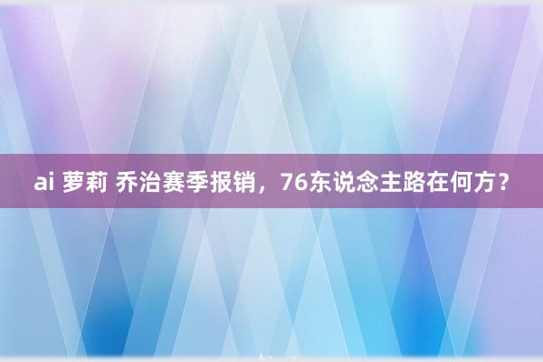 ai 萝莉 乔治赛季报销，76东说念主路在何方？